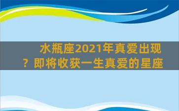 水瓶座2021年真爱出现？即将收获一生真爱的星座