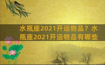 水瓶座2021开运物品？水瓶座2021开运物品有哪些