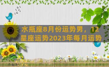 水瓶座8月份运势男，12星座运势2023年每月运势