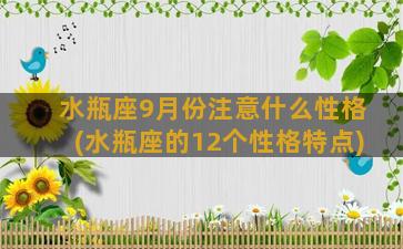 水瓶座9月份注意什么性格(水瓶座的12个性格特点)