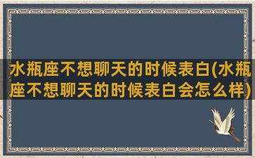 水瓶座不想聊天的时候表白(水瓶座不想聊天的时候表白会怎么样)