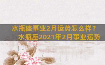 水瓶座事业2月运势怎么样？水瓶座2021年2月事业运势