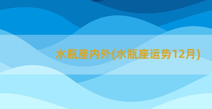 水瓶座内外(水瓶座运势12月)