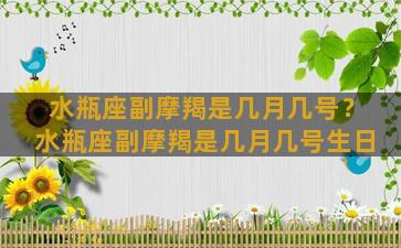 水瓶座副摩羯是几月几号？水瓶座副摩羯是几月几号生日