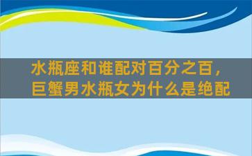 水瓶座和谁配对百分之百，巨蟹男水瓶女为什么是绝配