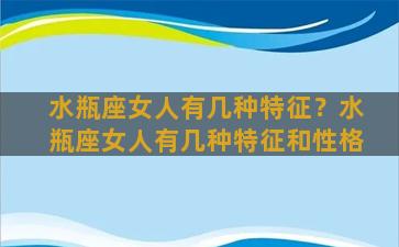 水瓶座女人有几种特征？水瓶座女人有几种特征和性格