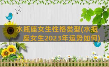 水瓶座女生性格类型(水瓶座女生2023年运势如何)