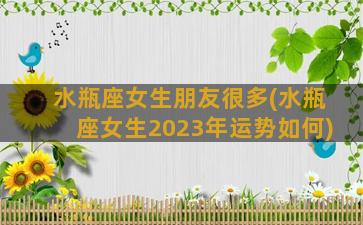 水瓶座女生朋友很多(水瓶座女生2023年运势如何)