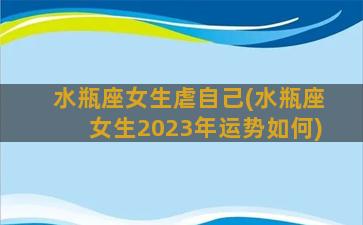 水瓶座女生虐自己(水瓶座女生2023年运势如何)