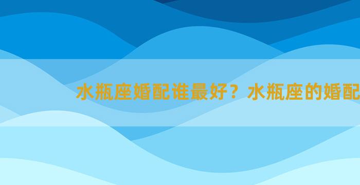 水瓶座婚配谁最好？水瓶座的婚配