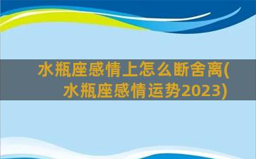 水瓶座感情上怎么断舍离(水瓶座感情运势2023)