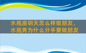 水瓶座明天怎么样做朋友，水瓶男为什么分手要做朋友