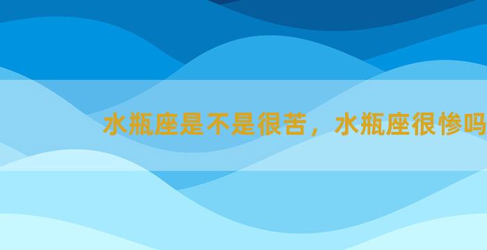 水瓶座是不是很苦，水瓶座很惨吗