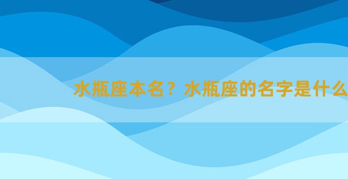 水瓶座本名？水瓶座的名字是什么