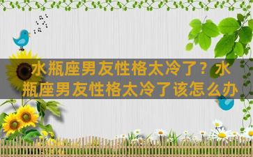 水瓶座男友性格太冷了？水瓶座男友性格太冷了该怎么办