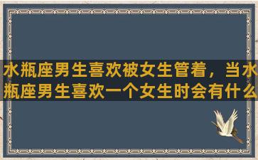 水瓶座男生喜欢被女生管着，当水瓶座男生喜欢一个女生时会有什么表现