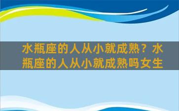 水瓶座的人从小就成熟？水瓶座的人从小就成熟吗女生