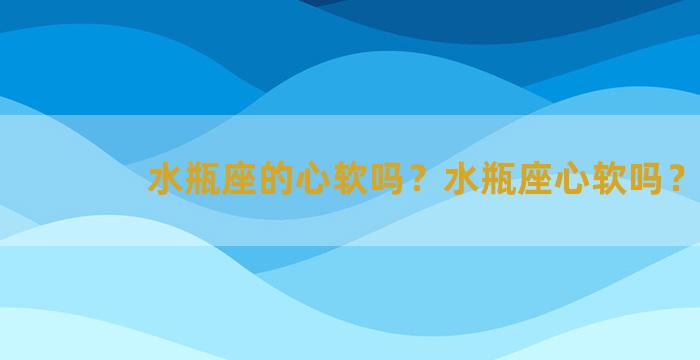 水瓶座的心软吗？水瓶座心软吗？