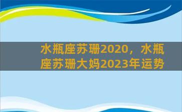 水瓶座苏珊2020，水瓶座苏珊大妈2023年运势