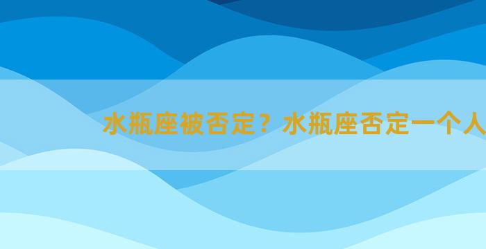 水瓶座被否定？水瓶座否定一个人