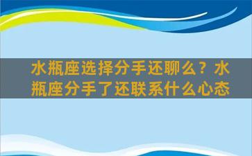 水瓶座选择分手还聊么？水瓶座分手了还联系什么心态