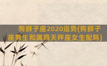 狗狮子座2020运势(狗狮子座男生和属鸡天秤座女生配吗)