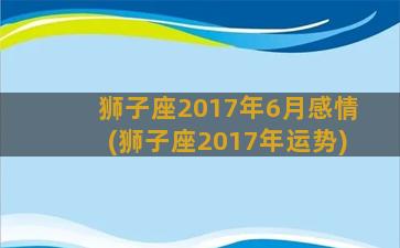 狮子座2017年6月感情(狮子座2017年运势)