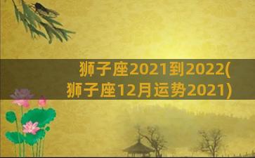 狮子座2021到2022(狮子座12月运势2021)