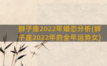 狮子座2022年婚恋分析(狮子座2022年的全年运势女)