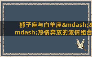 狮子座与白羊座——热情奔放的激情组合狮子座和白羊座都是火象星座，这使得他们充满了热情和活力。因此，当这两个星座之间的火花爆发，他们的关系就像一场激情四溢的大戏。