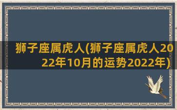 狮子座属虎人(狮子座属虎人2022年10月的运势2022年)