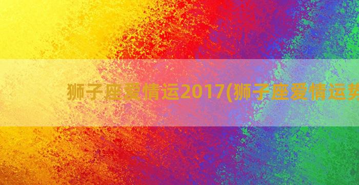 狮子座爱情运2017(狮子座爱情运势6月)