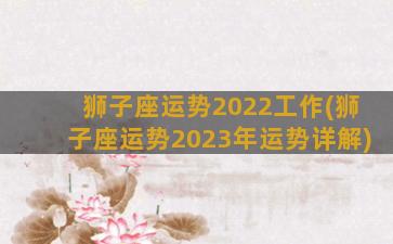 狮子座运势2022工作(狮子座运势2023年运势详解)