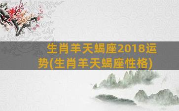 生肖羊天蝎座2018运势(生肖羊天蝎座性格)