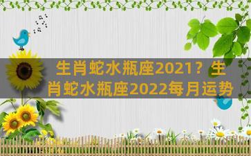 生肖蛇水瓶座2021？生肖蛇水瓶座2022每月运势