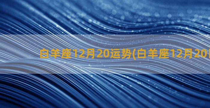 白羊座12月20运势(白羊座12月20日运势)