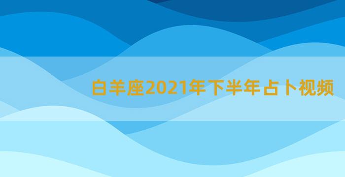 白羊座2021年下半年占卜视频