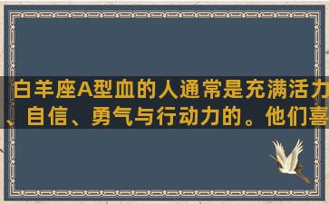 白羊座A型血的人通常是充满活力、自信、勇气与行动力的。他们喜欢掌控自己的生活，对于未知的事物充满好奇心。他们也很纪律性，一旦决定了做什么，就会坚持到底。在社交方