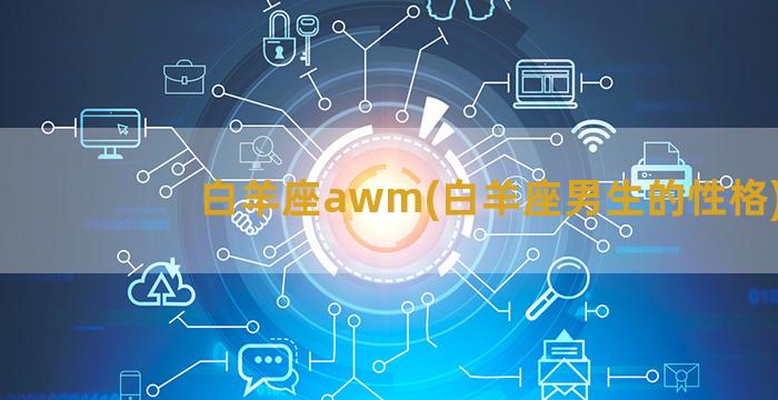 白羊座awm(白羊座男生的性格)