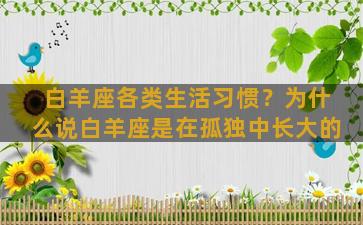 白羊座各类生活习惯？为什么说白羊座是在孤独中长大的