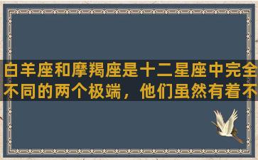 白羊座和摩羯座是十二星座中完全不同的两个极端，他们虽然有着不同的性格和兴趣爱好，但却能够通过彼此的差异互相补充，二者的结合甚至能创造出更出色的成果。下面来分别介