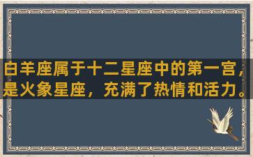 白羊座属于十二星座中的第一宫，是火象星座，充满了热情和活力。他们勇敢、直接、喜欢接受挑战、有很强的自我主张和坚定的意志力。他们是热爱冒险和探索的人，不喜欢停滞不