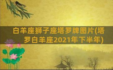 白羊座狮子座塔罗牌图片(塔罗白羊座2021年下半年)