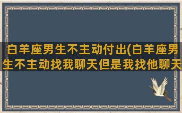 白羊座男生不主动付出(白羊座男生不主动找我聊天但是我找他聊天就会回复)