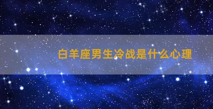 白羊座男生冷战是什么心理