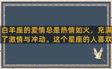 白羊座的爱情总是热情如火，充满了激情与冲动。这个星座的人喜欢在恋爱中表现出自己的个性，敢爱敢恨，热情直爽，很容易被他们的热情所吸引。白羊座的人喜欢新鲜感，他们一