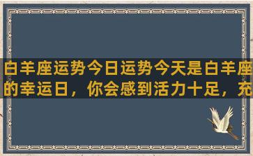 白羊座运势今日运势今天是白羊座的幸运日，你会感到活力十足，充满热情和自信。你的决策能力很强，行动力十足，你有能力迎接挑战并赢得胜利。今天的工作上，你将得到上级的