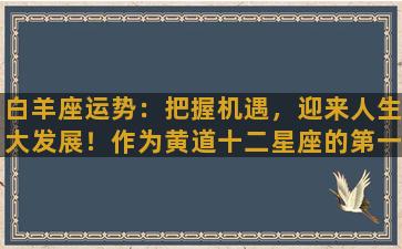 白羊座运势：把握机遇，迎来人生大发展！作为黄道十二星座的第一个星座，白羊座的人在性格上充满了热情、冲动、自信和创新的特质。他们注重行动，勇于冒险，同时也非常热爱