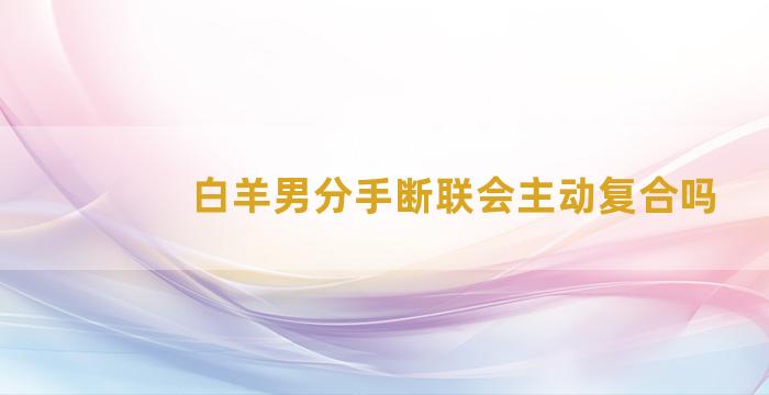 白羊男分手断联会主动复合吗