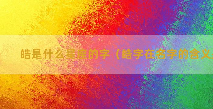 皓是什么星座的字（皓字在名字的含义是什么）